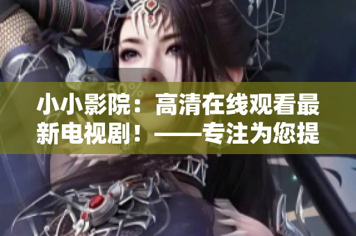 小小影院：高清在線觀看最新電視劇！——專注為您提供優(yōu)質(zhì)影視資源