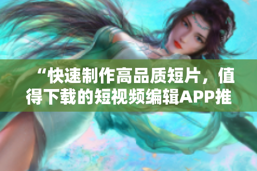 “快速制作高品質短片，值得下載的短視頻編輯APP推薦”