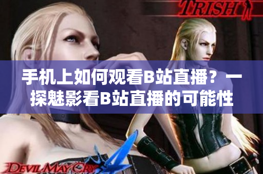 手機上如何觀看B站直播？一探魅影看B站直播的可能性