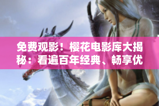 免費(fèi)觀影！櫻花電影庫大揭秘：看遍百年經(jīng)典、暢享優(yōu)質(zhì)影視記憶