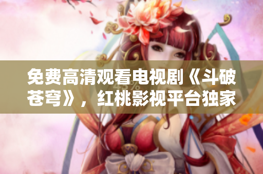 免費(fèi)高清觀看電視劇《斗破蒼穹》，紅桃影視平臺(tái)獨(dú)家播出