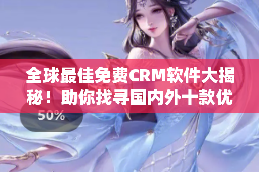 全球最佳免費CRM軟件大揭秘！助你找尋國內外十款優(yōu)質CRM系統(tǒng)