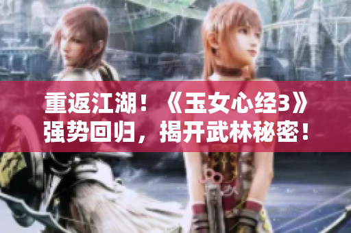 重返江湖！《玉女心經(jīng)3》強(qiáng)勢(shì)回歸，揭開武林秘密！