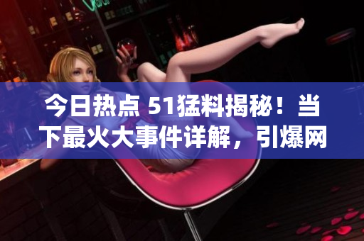 今日熱點 51猛料揭秘！當下最火大事件詳解，引爆網絡熱議(1)