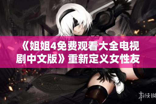 《姐姐4免費(fèi)觀看大全電視劇中文版》重新定義女性友情關(guān)系