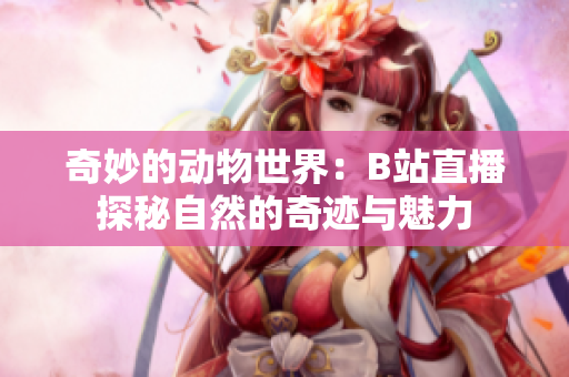 奇妙的動物世界：B站直播探秘自然的奇跡與魅力