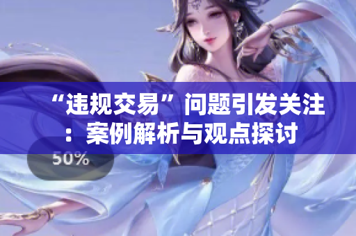 “違規(guī)交易”問(wèn)題引發(fā)關(guān)注：案例解析與觀點(diǎn)探討