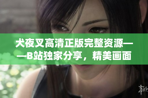 犬夜叉高清正版完整資源——B站獨(dú)家分享，精美畫面讓你身臨其境(1)