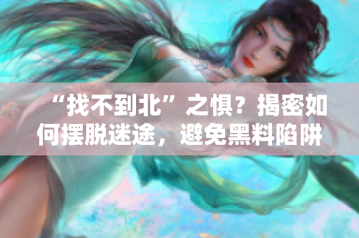 “找不到北”之懼？揭密如何擺脫迷途，避免黑料陷阱