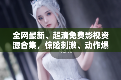 全網(wǎng)最新、超清免費影視資源合集，驚險刺激、動作爆款應(yīng)有盡有！