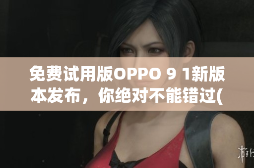 免費(fèi)試用版OPPO 9 1新版本發(fā)布，你絕對(duì)不能錯(cuò)過(1)