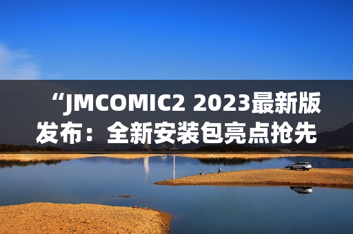 “JMCOMIC2 2023最新版發(fā)布：全新安裝包亮點搶先看！”(1)