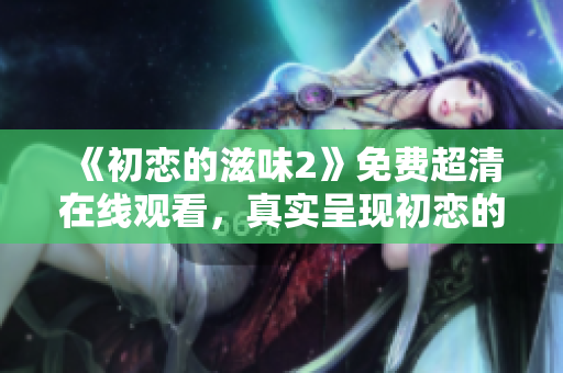 《初戀的滋味2》免費(fèi)超清在線(xiàn)觀(guān)看，真實(shí)呈現(xiàn)初戀的甜酸苦辣