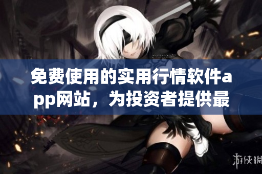 免費(fèi)使用的實(shí)用行情軟件app網(wǎng)站，為投資者提供最新市場動態(tài)(1)