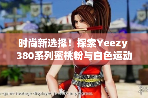 時(shí)尚新選擇！探索Yeezy 380系列蜜桃粉與白色運(yùn)動(dòng)鞋