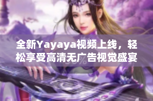 全新Yayaya視頻上線，輕松享受高清無(wú)廣告視覺(jué)盛宴