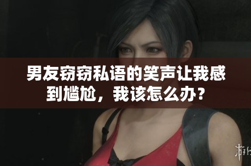 男友竊竊私語(yǔ)的笑聲讓我感到尷尬，我該怎么辦？