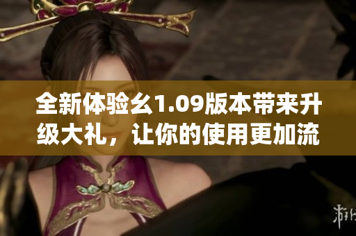 全新體驗(yàn)幺1.09版本帶來(lái)升級(jí)大禮，讓你的使用更加流暢和便捷(1)
