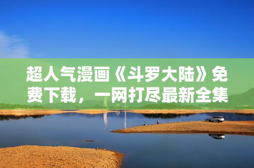 超人氣漫畫(huà)《斗羅大陸》免費(fèi)下載，一網(wǎng)打盡最新全集！