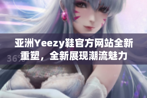 亞洲Yeezy鞋官方網(wǎng)站全新重塑，全新展現(xiàn)潮流魅力
