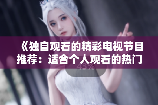 《獨自觀看的精彩電視節(jié)目推薦：適合個人觀看的熱門劇集和紀錄片》