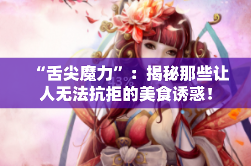 “舌尖魔力”：揭秘那些讓人無法抗拒的美食誘惑！