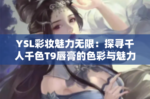 YSL彩妝魅力無(wú)限：探尋千人千色T9唇膏的色彩與魅力