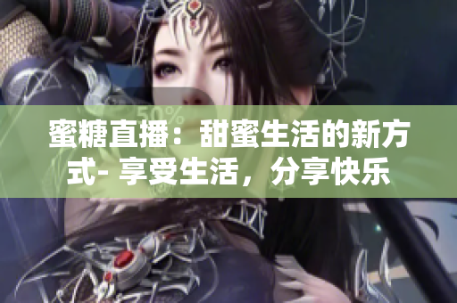 蜜糖直播：甜蜜生活的新方式- 享受生活，分享快樂