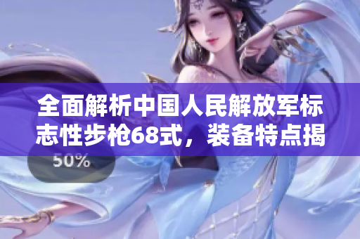 全面解析中國(guó)人民解放軍標(biāo)志性步槍68式，裝備特點(diǎn)揭秘