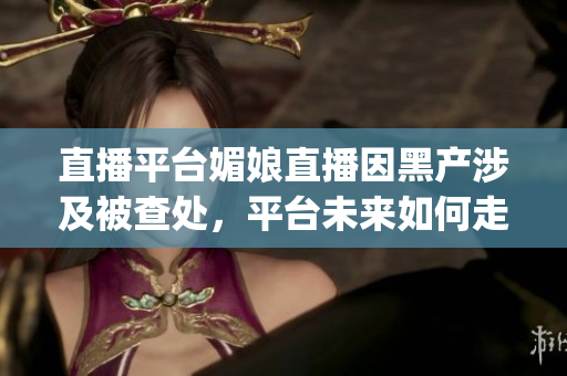 直播平臺媚娘直播因黑產(chǎn)涉及被查處，平臺未來如何走向？(1)