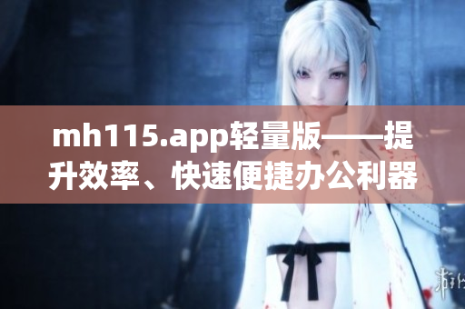 mh115.app輕量版——提升效率、快速便捷辦公利器