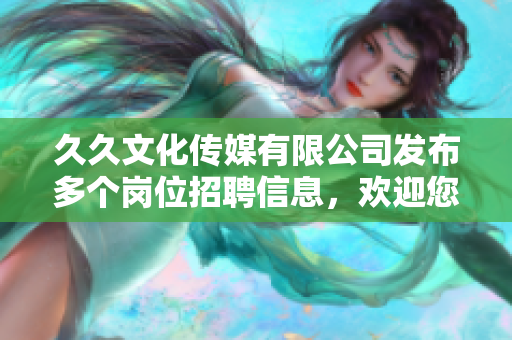 久久文化傳媒有限公司發(fā)布多個崗位招聘信息，歡迎您的加入