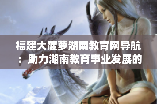 福建大菠蘿湖南教育網(wǎng)導(dǎo)航：助力湖南教育事業(yè)發(fā)展的福建大菠蘿計劃(1)