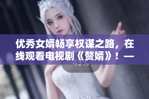 優(yōu)秀女婿暢享權(quán)謀之路，在線觀看電視劇《贅婿》！——星空無限傳媒再續(xù)豪門家族傳奇