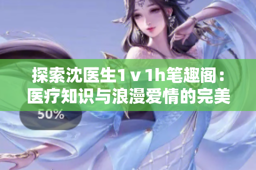 探索沈醫(yī)生1ⅴ1h筆趣閣：醫(yī)療知識與浪漫愛情的完美交織