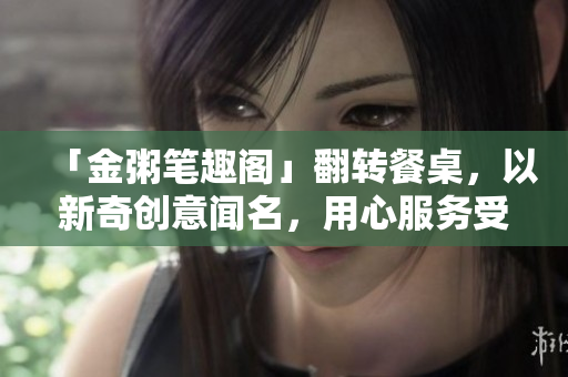「金粥筆趣閣」翻轉(zhuǎn)餐桌，以新奇創(chuàng)意聞名，用心服務(wù)受到好評(píng)