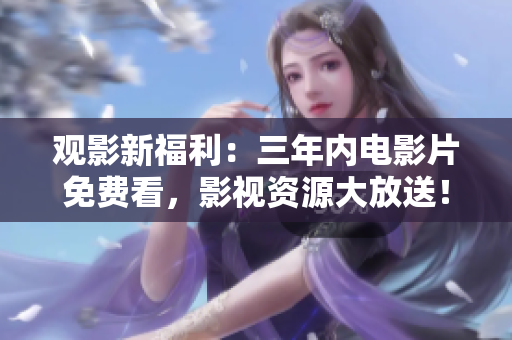 觀影新福利：三年內(nèi)電影片免費看，影視資源大放送！