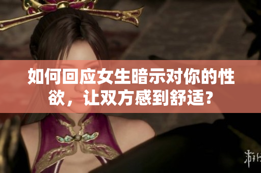 如何回應(yīng)女生暗示對(duì)你的性欲，讓雙方感到舒適？