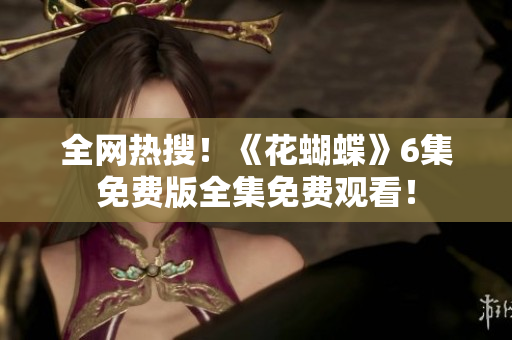 全網(wǎng)熱搜！《花蝴蝶》6集免費(fèi)版全集免費(fèi)觀看！