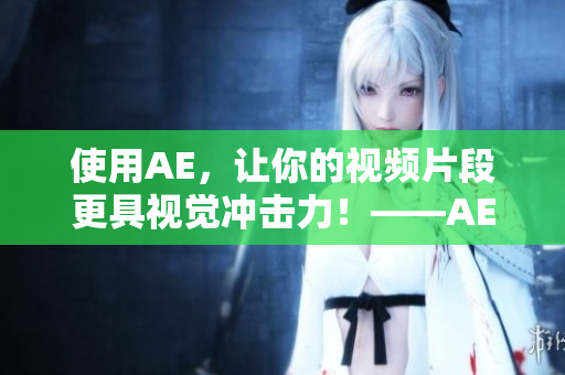 使用AE，讓你的視頻片段更具視覺(jué)沖擊力！——AE實(shí)用技巧分享