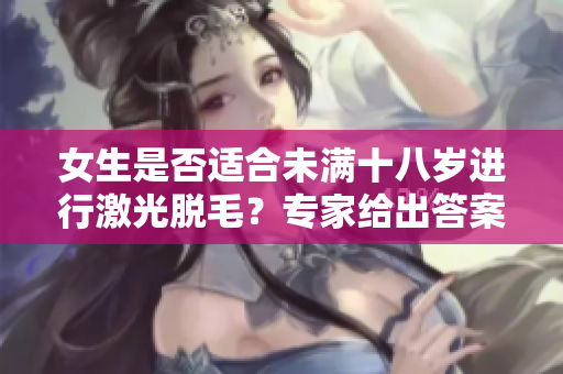 女生是否適合未滿十八歲進(jìn)行激光脫毛？專(zhuān)家給出答案