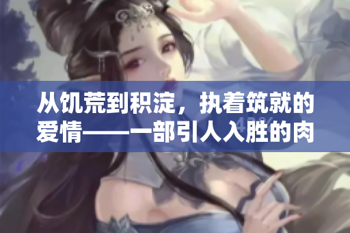 從饑荒到積淀，執(zhí)著筑就的愛(ài)情——一部引人入勝的肉文小說(shuō)