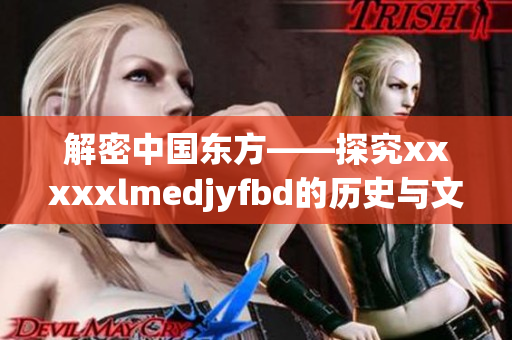 解密中國(guó)東方——探究xxxxxlmedjyfbd的歷史與文化