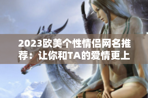 2023歐美個性情侶網(wǎng)名推薦：讓你和TA的愛情更上一層樓！