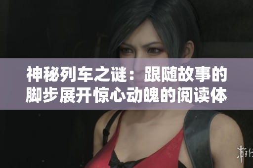 神秘列車之謎：跟隨故事的腳步展開驚心動(dòng)魄的閱讀體驗(yàn)！