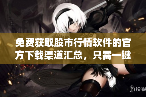免費(fèi)獲取股市行情軟件的官方下載渠道匯總，只需一鍵即可下載所需軟件(1)