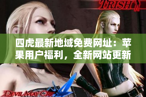 四虎最新地域免費(fèi)網(wǎng)址：蘋果用戶福利，全新網(wǎng)站更新不容錯(cuò)過！