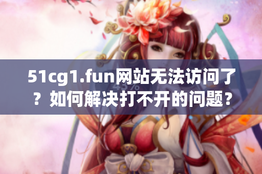 51cg1.fun網(wǎng)站無法訪問了？如何解決打不開的問題？