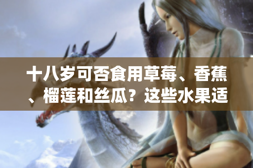 十八歲可否食用草莓、香蕉、榴蓮和絲瓜？這些水果適合少年嗎？(1)