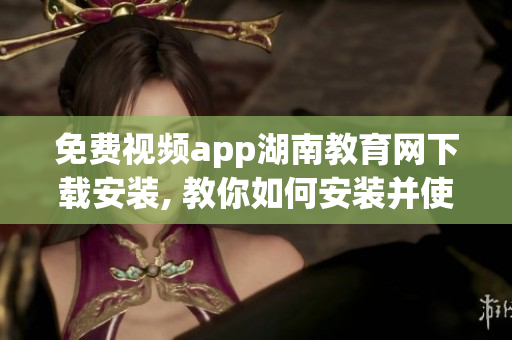 免費(fèi)視頻app湖南教育網(wǎng)下載安裝, 教你如何安裝并使用這個應(yīng)用(1)